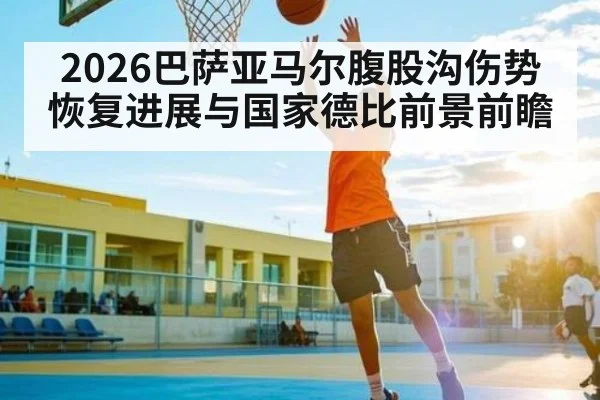 2026巴萨亚马尔腹股沟伤势恢复进展与国家德比前景前瞻
