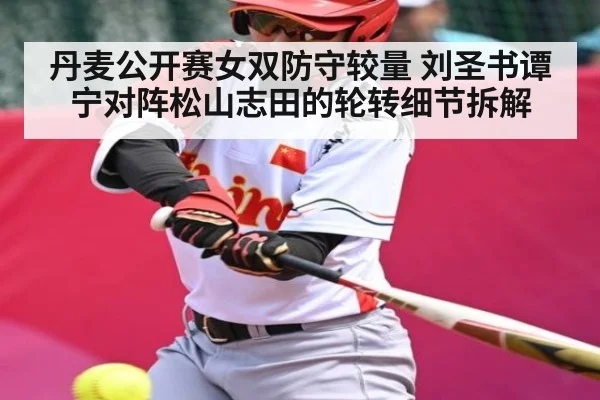 丹麦公开赛女双防守较量 刘圣书谭宁对阵松山志田的轮转细节拆解